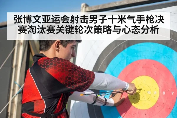 张博文亚运会射击男子十米气手枪决赛淘汰赛关键轮次策略与心态分析