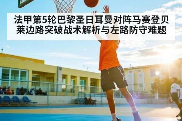 法甲第5轮巴黎圣日耳曼对阵马赛登贝莱边路突破战术解析与左路防守难题