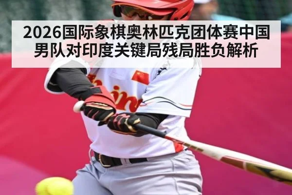 2026国际象棋奥林匹克团体赛中国男队对印度关键局残局胜负解析