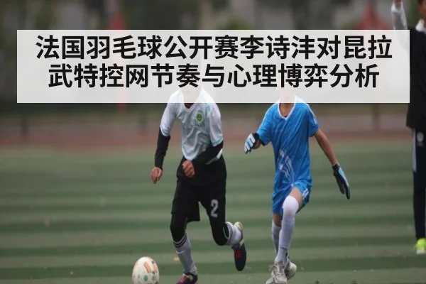 法国羽毛球公开赛李诗沣对昆拉武特控网节奏与心理博弈分析