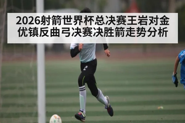2026射箭世界杯总决赛王岩对金优镇反曲弓决赛决胜箭走势分析