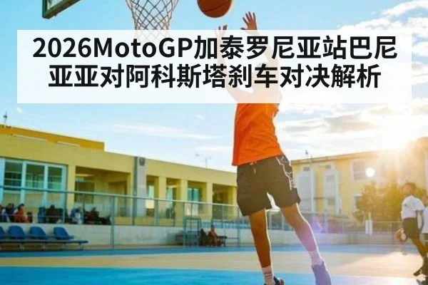 2026MotoGP加泰罗尼亚站巴尼亚亚对阿科斯塔刹车对决解析