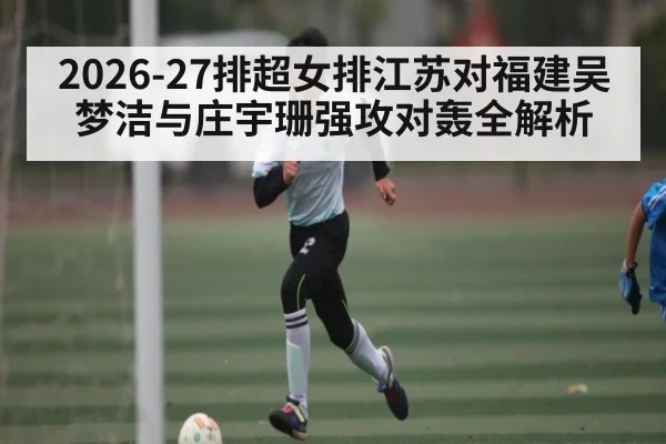 2026-27排超女排江苏对福建吴梦洁与庄宇珊强攻对轰全解析