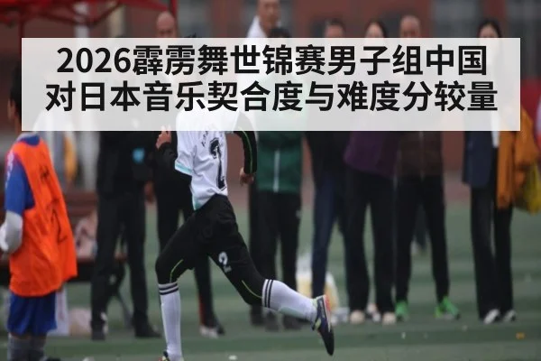 2026霹雳舞世锦赛男子组中国对日本音乐契合度与难度分较量